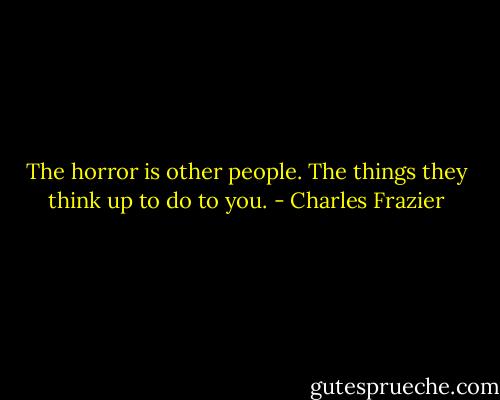 The horror is other people. The things they think up to do to you. - Charles Frazier