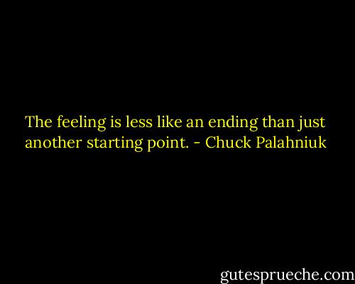The feeling is less like an ending than just another starting point. - Chuck Palahniuk