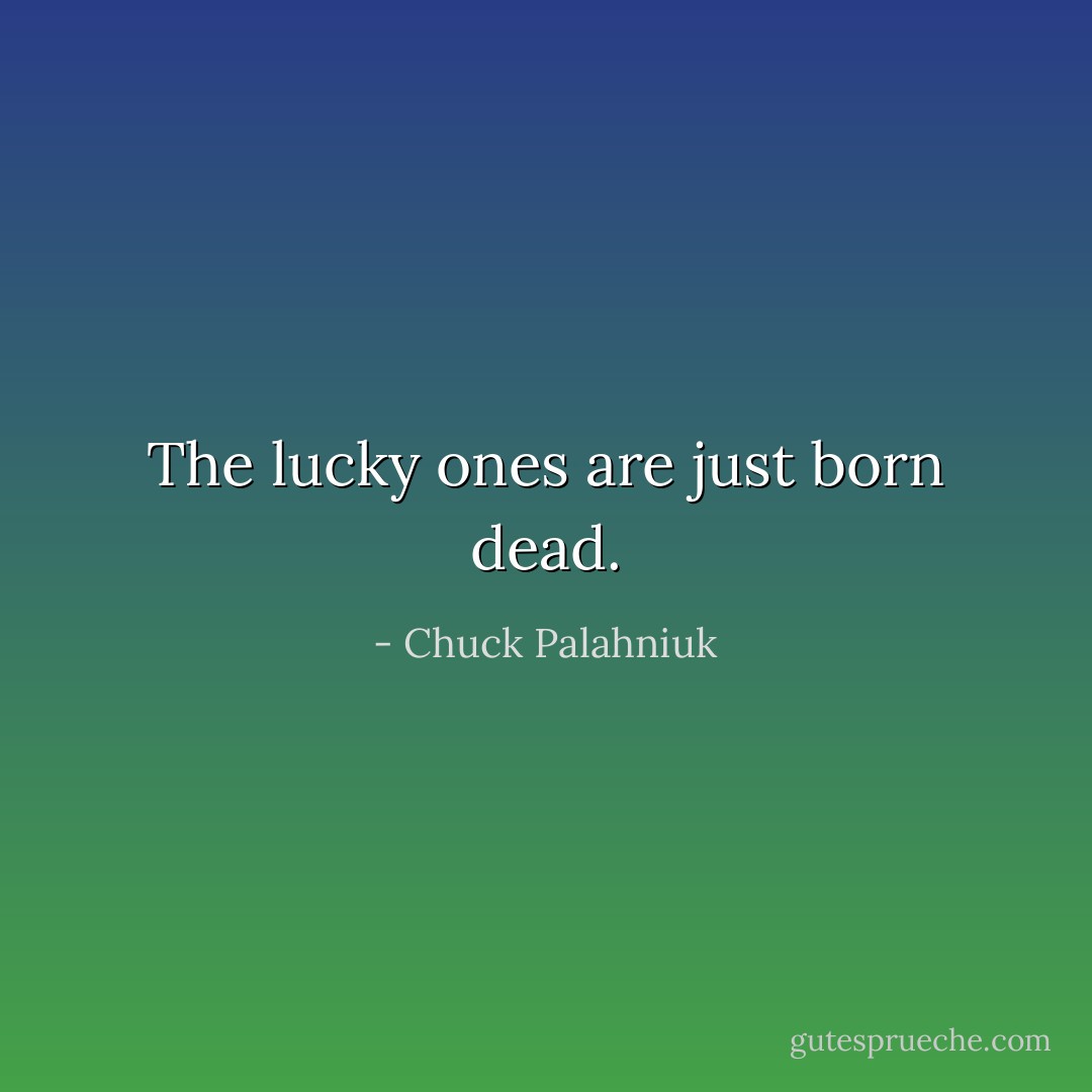 The lucky ones are just born dead. - Chuck Palahniuk