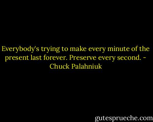 Everybody's trying to make every minute of the present last forever. Preserve every second. - Chuck Palahniuk