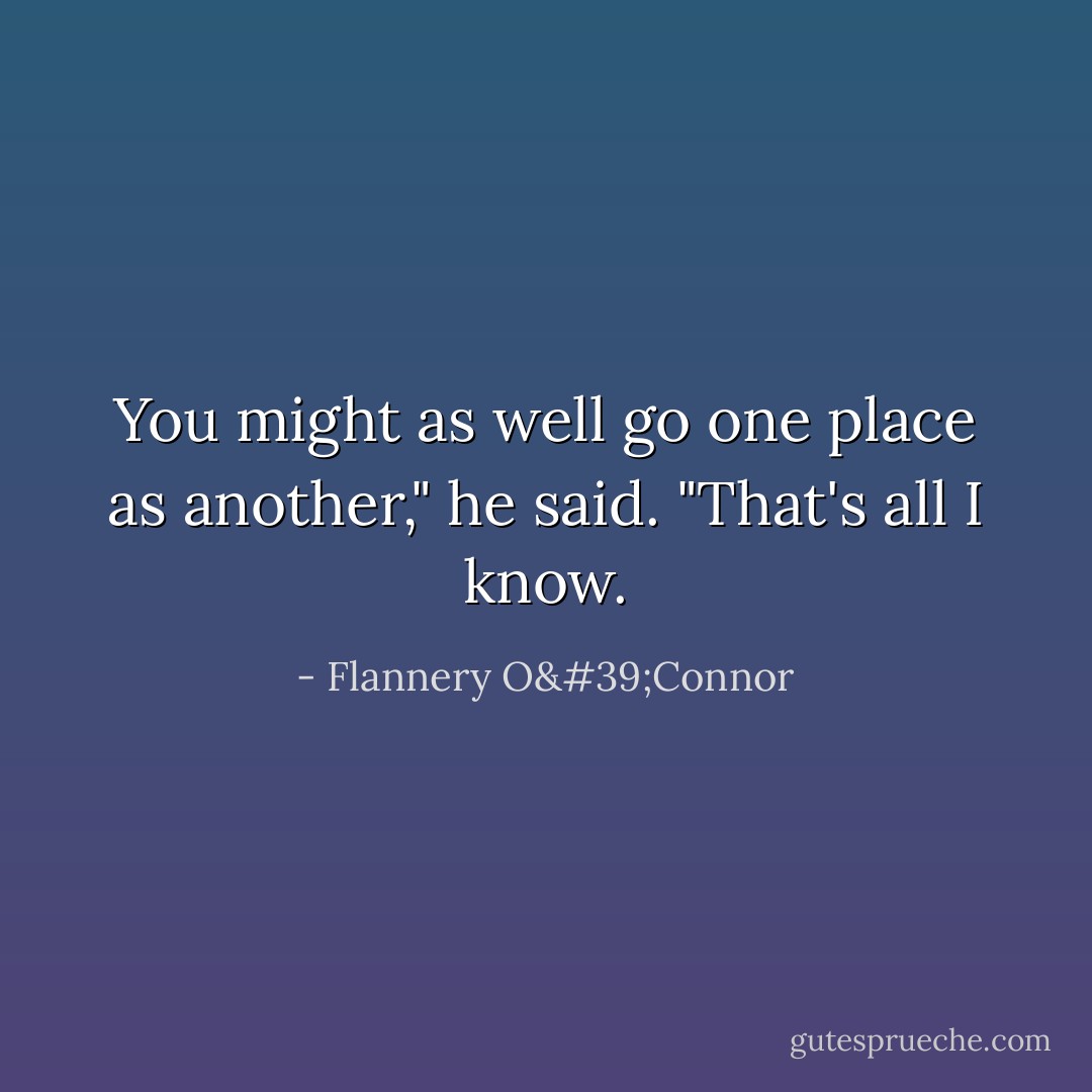 You might as well go one place as another," he said. "That's all I know. - Flannery O'Connor