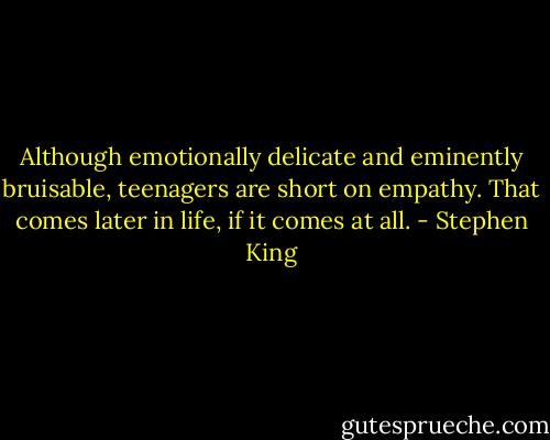 Although emotionally delicate and eminently bruisable, teenagers are short on empathy. That comes later in life, if it comes at all. - Stephen King