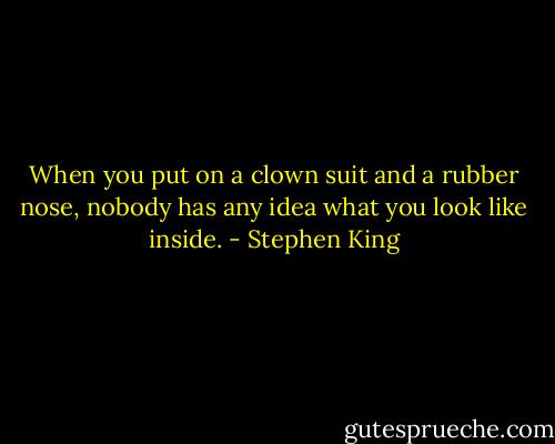 When you put on a clown suit and a rubber nose, nobody has any idea what you look like inside. - Stephen King