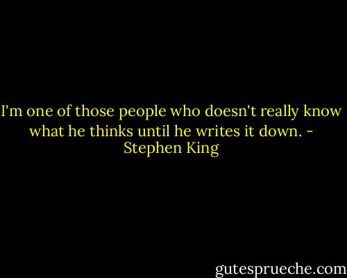 I'm one of those people who doesn't really know what he thinks until he writes it down. - Stephen King