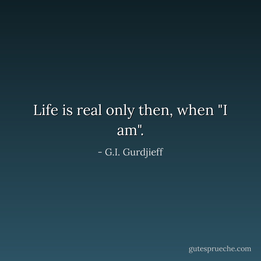 Life is real only then, when "I am". - G.I. Gurdjieff