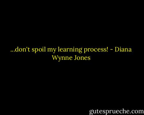 ...don't spoil my learning process! - Diana Wynne Jones