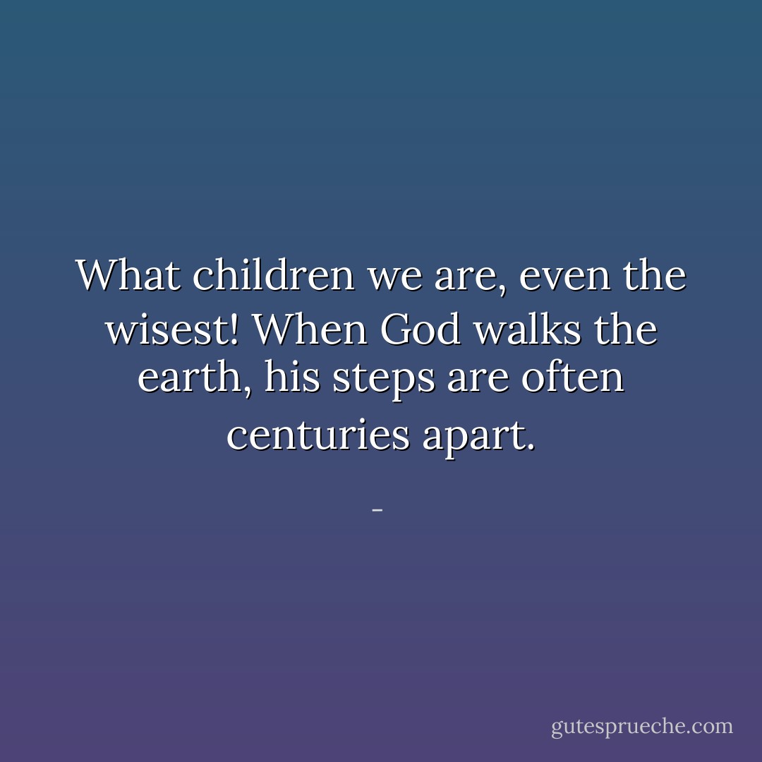 What children we are, even the wisest! When God walks the earth, his steps are often centuries apart. - 