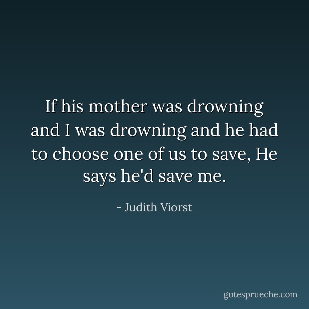 If his mother was drowning and I was drowning and he had to choose one of us to save, He says he'd save me. - Judith Viorst