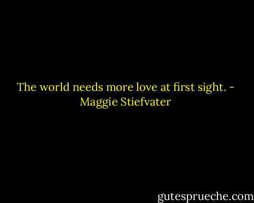 The world needs more love at first sight. - Maggie Stiefvater