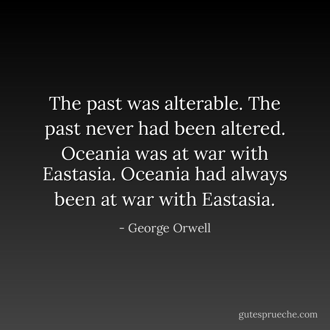 The past was alterable. The past never had been altered. Oceania was at war with Eastasia. Oceania had always been at war with Eastasia. - George Orwell