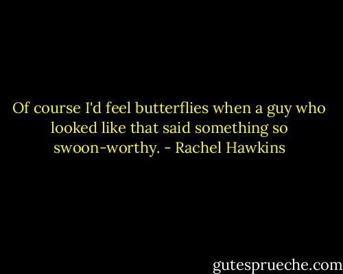 Of course I'd feel butterflies when a guy who looked like that said something so swoon-worthy. - Rachel Hawkins