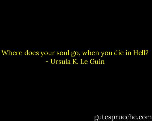 Where does your soul go, when you die in Hell? - Ursula K. Le Guin