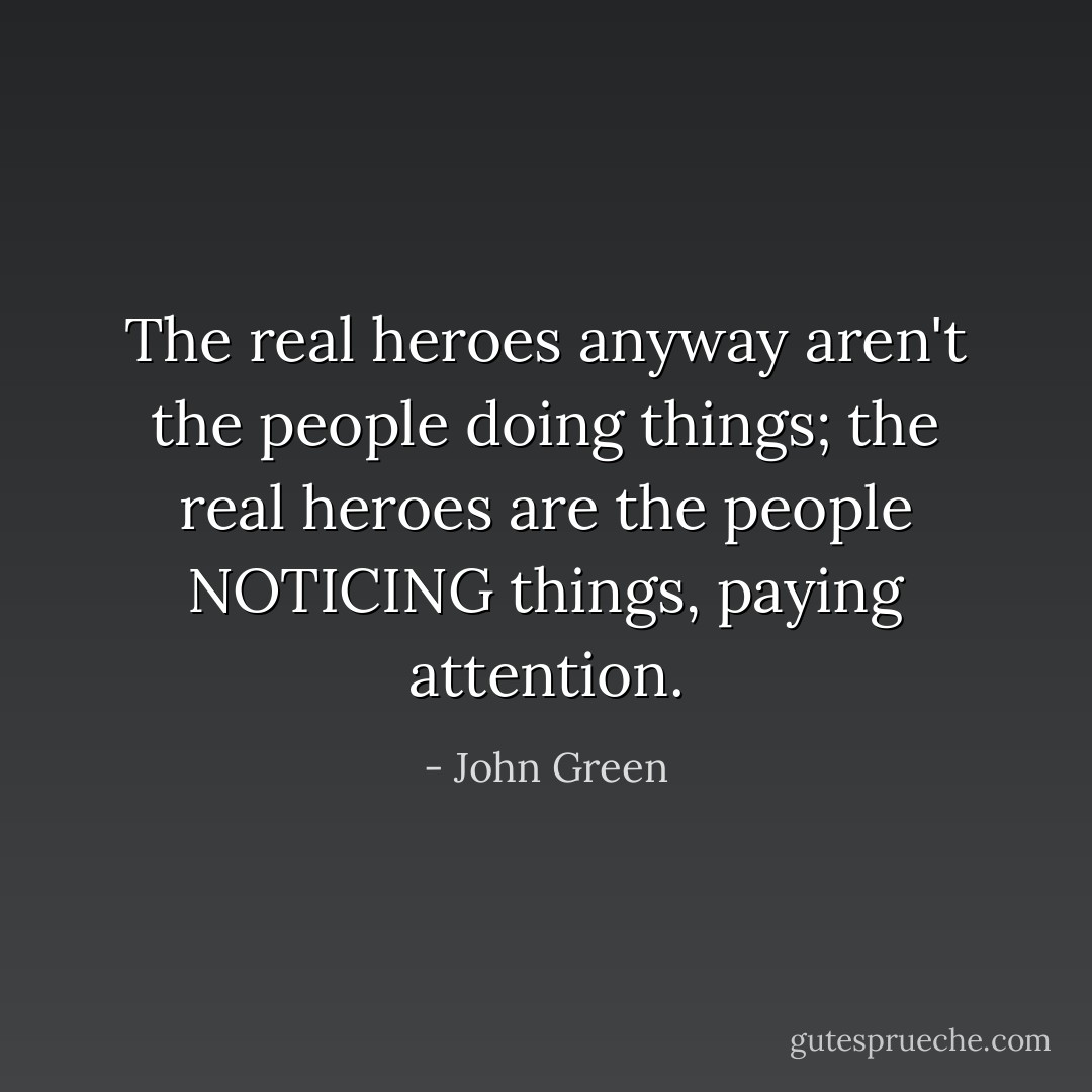 The real heroes anyway aren't the people doing things; the real heroes are the people NOTICING things, paying attention. - John Green