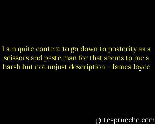 I am quite content to go down to posterity as a scissors and paste man for that seems to me a harsh but not unjust description - James Joyce