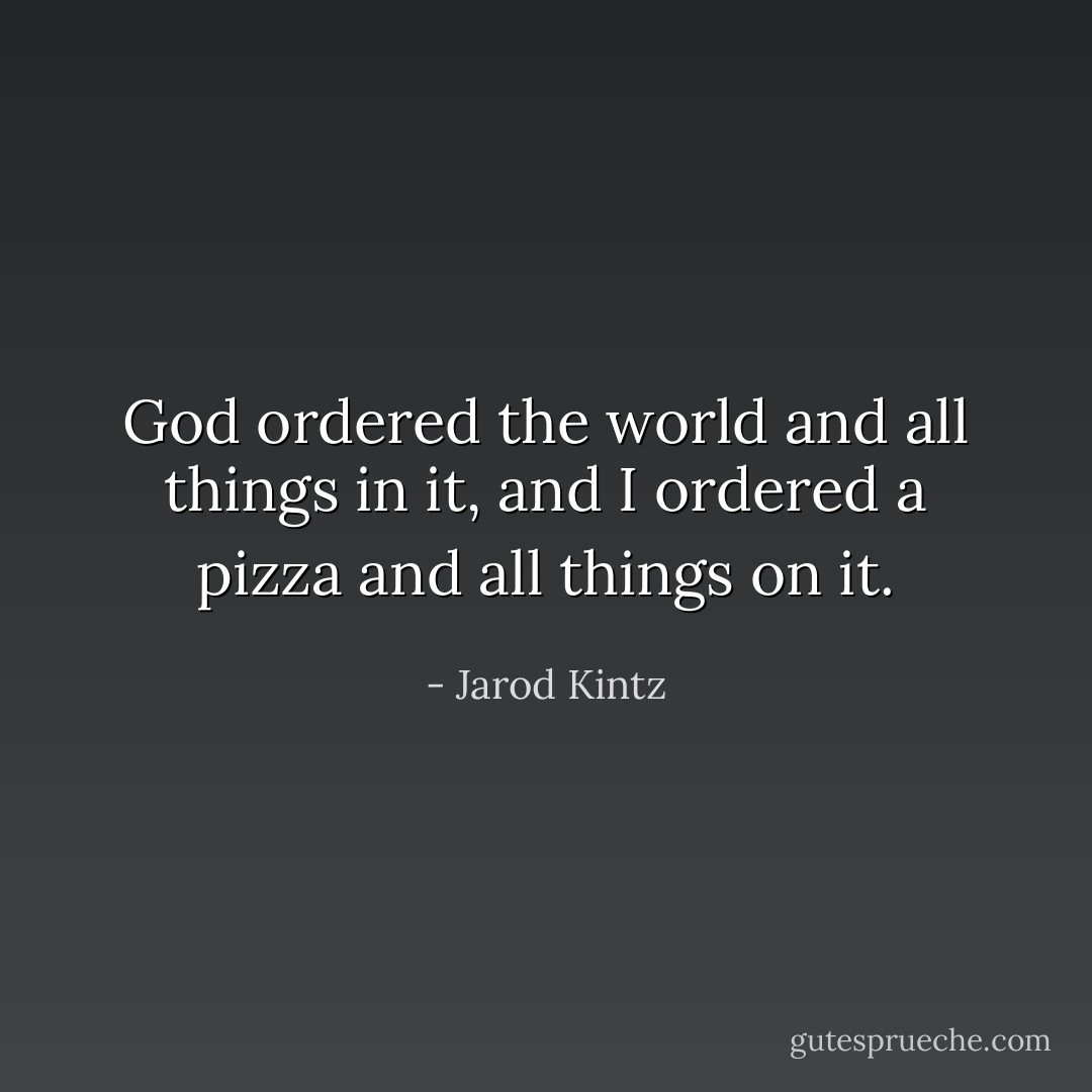 God ordered the world and all things in it, and I ordered a pizza and all things on it. - Jarod Kintz
