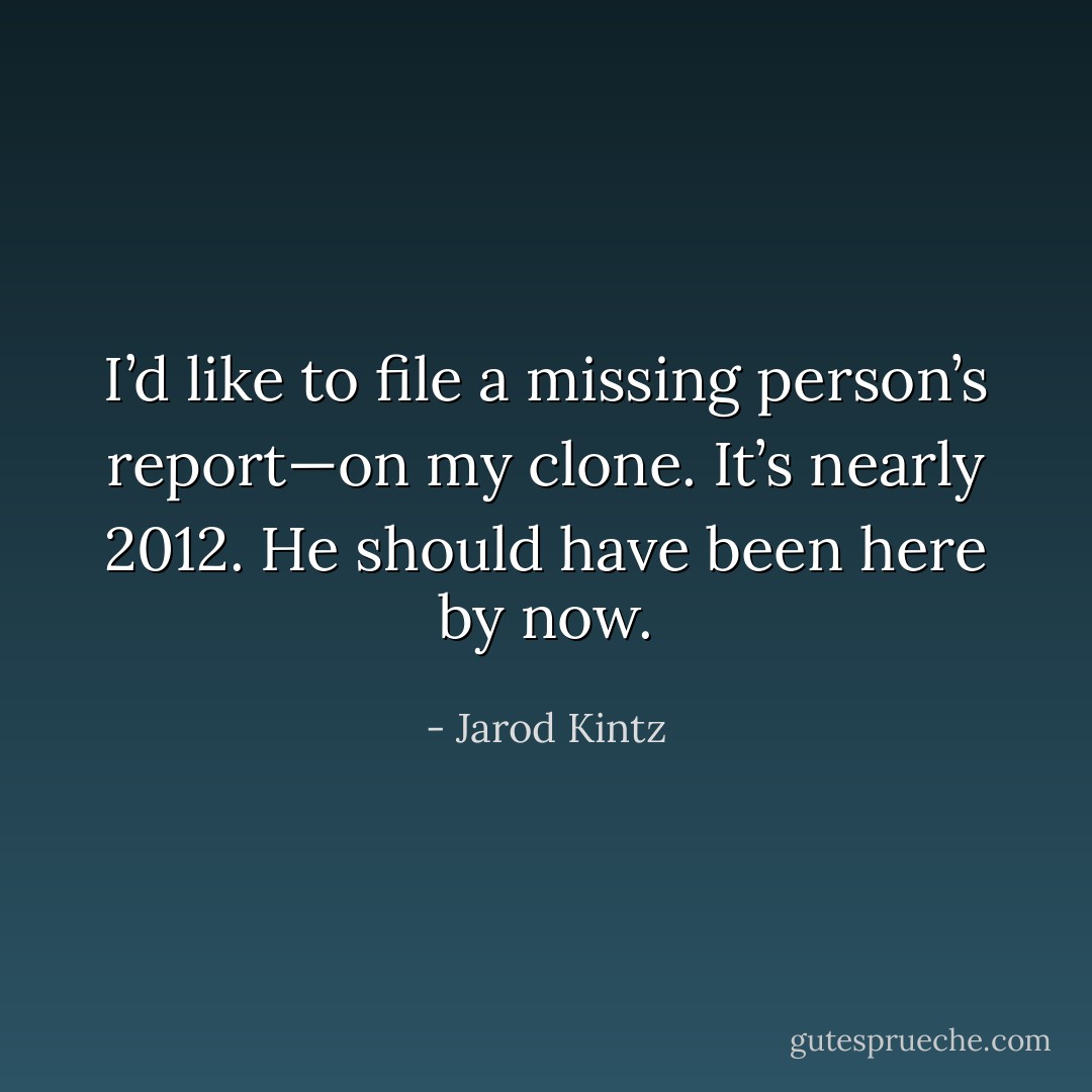 I’d like to file a missing person’s report—on my clone. It’s nearly 2012. He should have been here by now. - Jarod Kintz