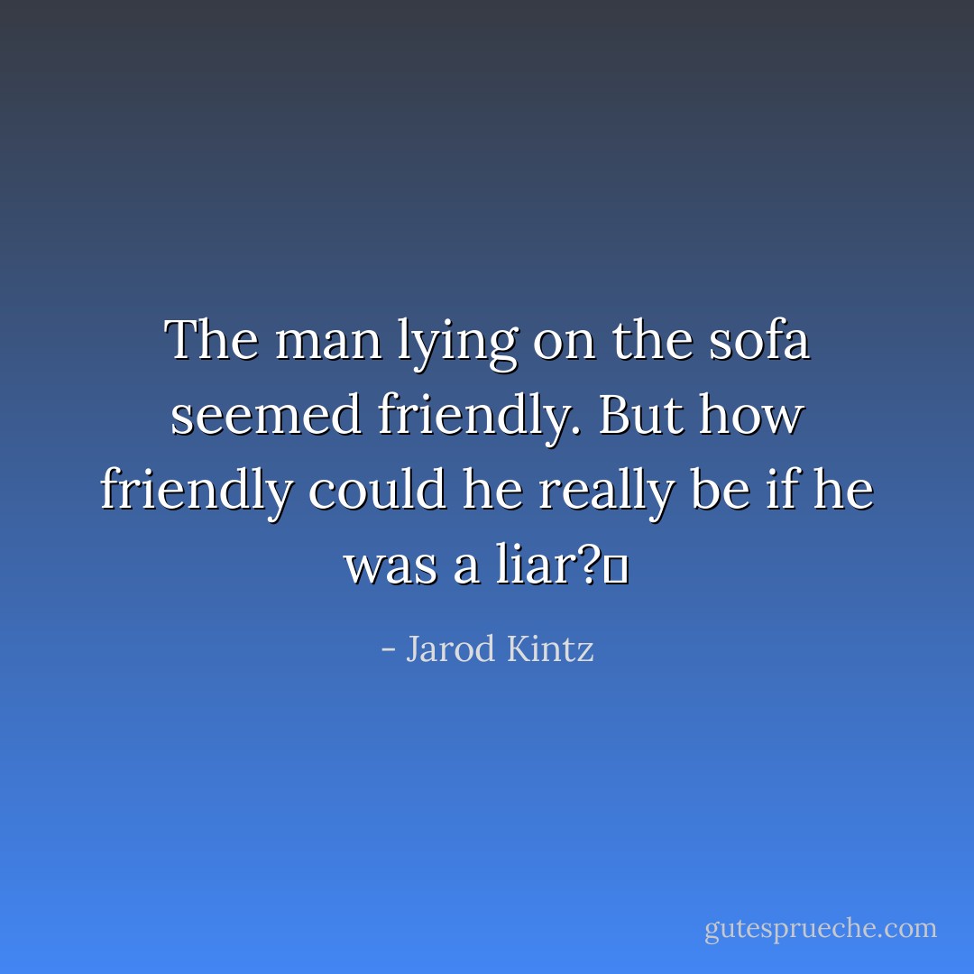 The man lying on the sofa seemed friendly. But how friendly could he really be if he was a liar?  - Jarod Kintz