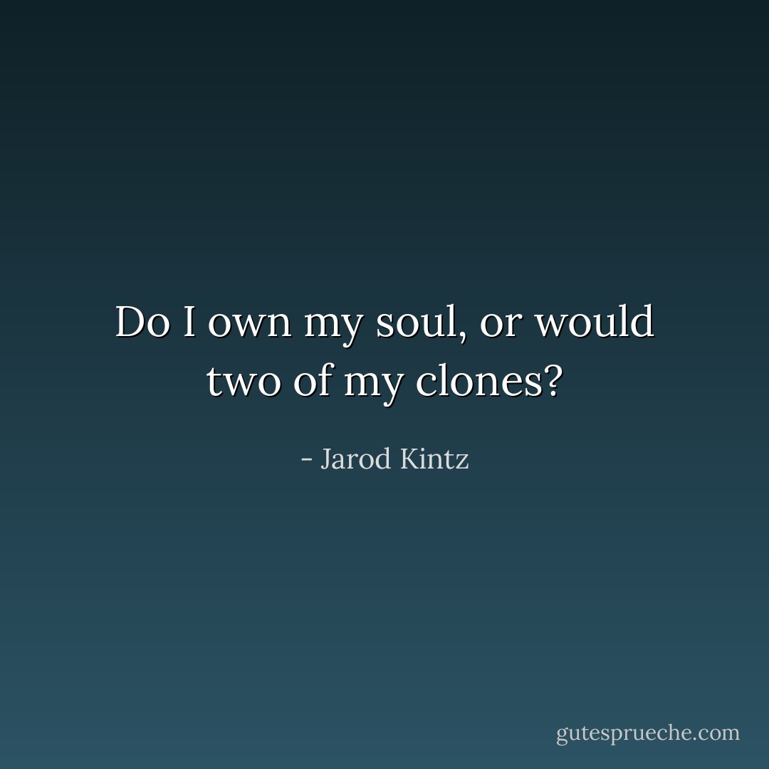 Do I own my soul, or would two of my clones? - Jarod Kintz