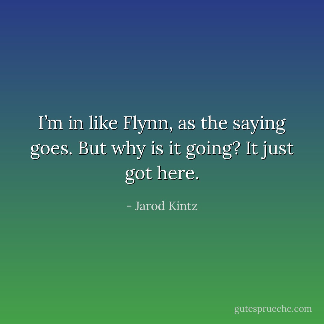 I’m in like Flynn, as the saying goes. But why is it going? It just got here. - Jarod Kintz