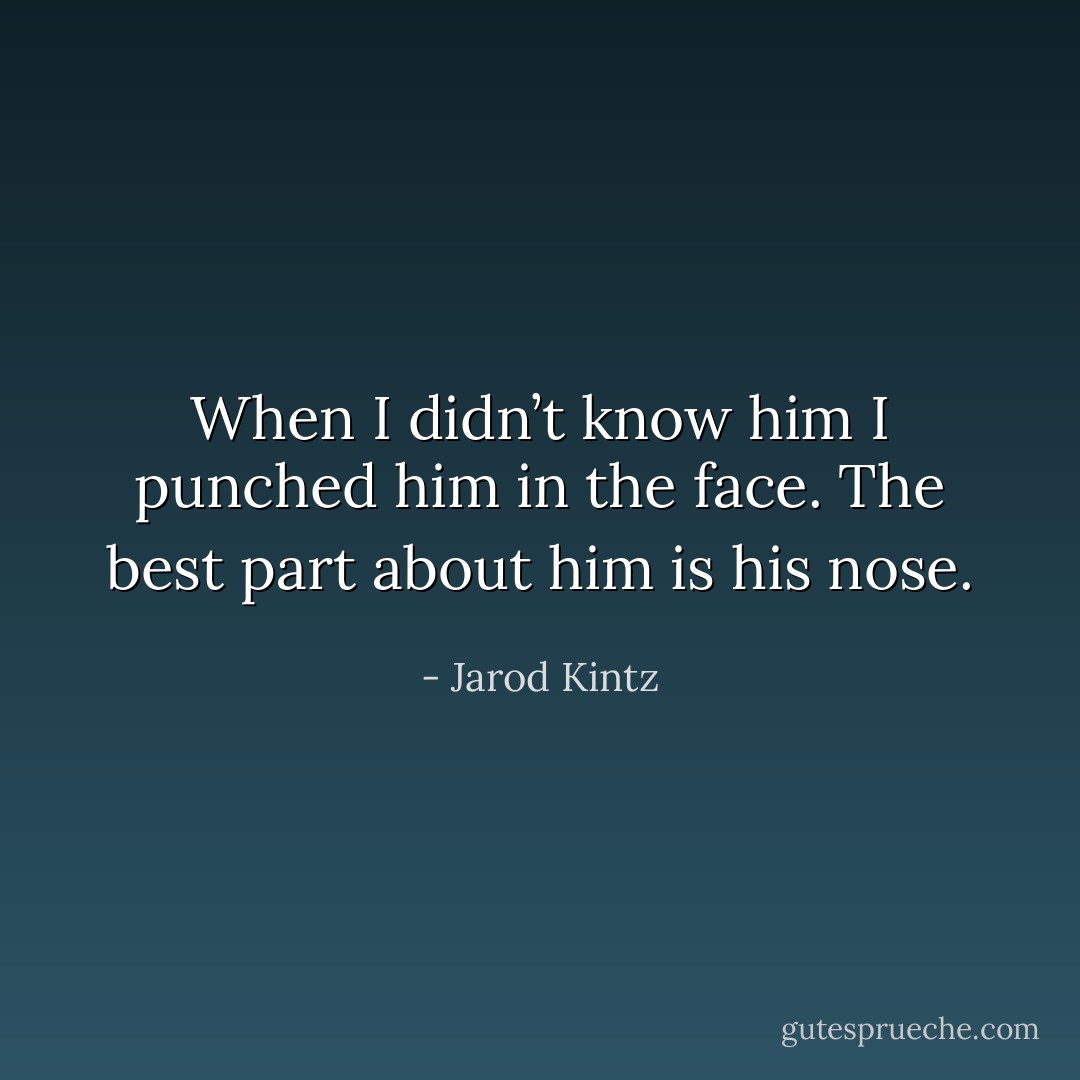 When I didn’t know him I punched him in the face. The best part about him is his nose. - Jarod Kintz