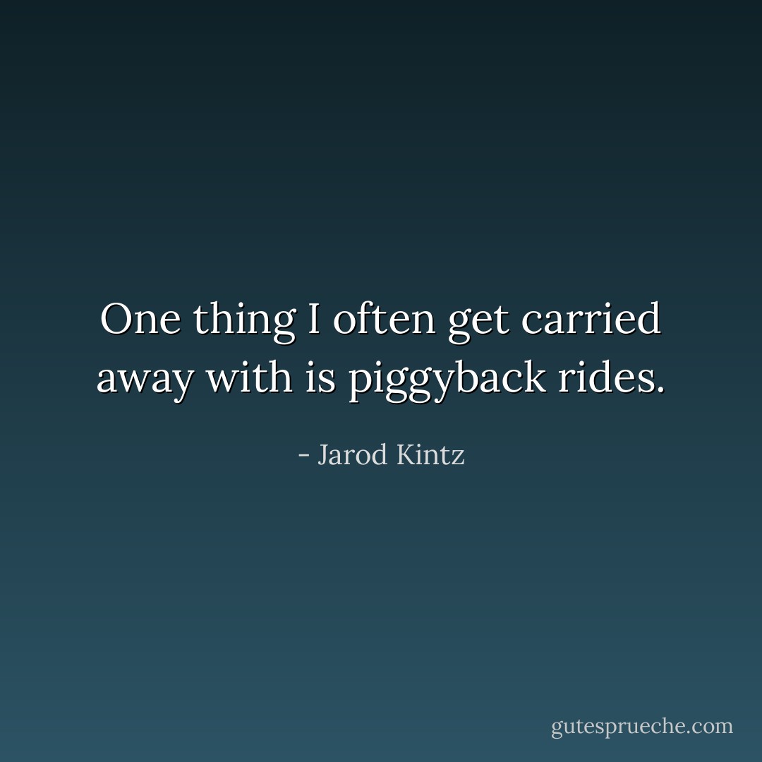 One thing I often get carried away with is piggyback rides. - Jarod Kintz