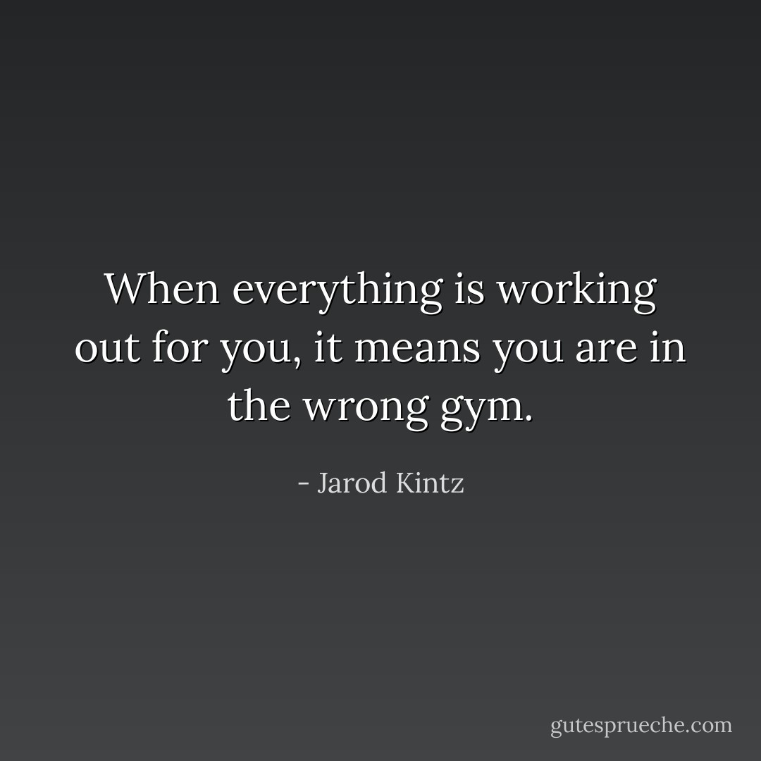 When everything is working out for you, it means you are in the wrong gym. - Jarod Kintz