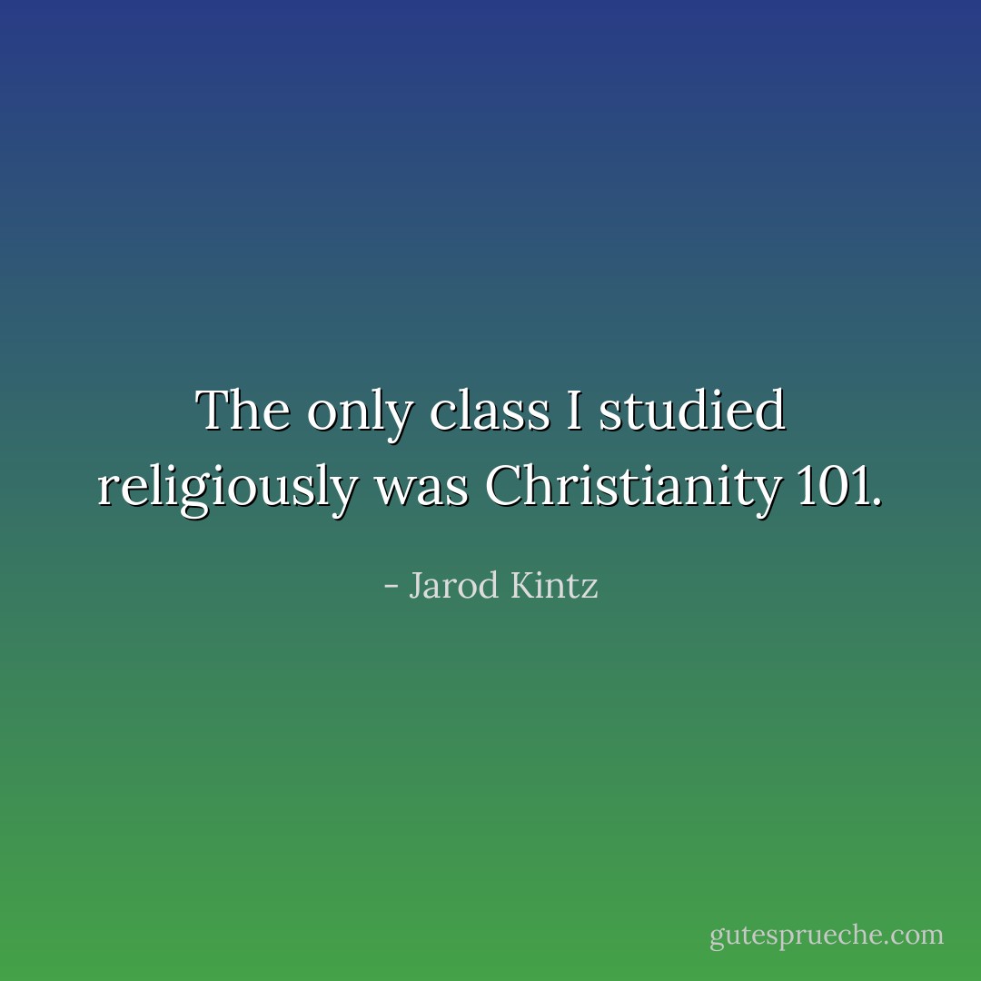The only class I studied religiously was Christianity 101. - Jarod Kintz