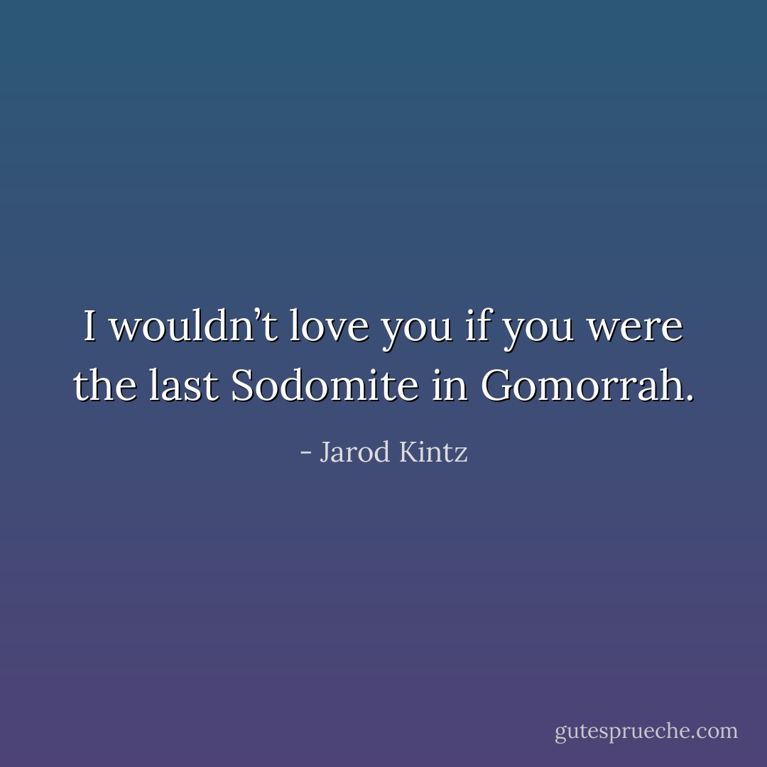 I wouldn’t love you if you were the last Sodomite in Gomorrah. - Jarod Kintz