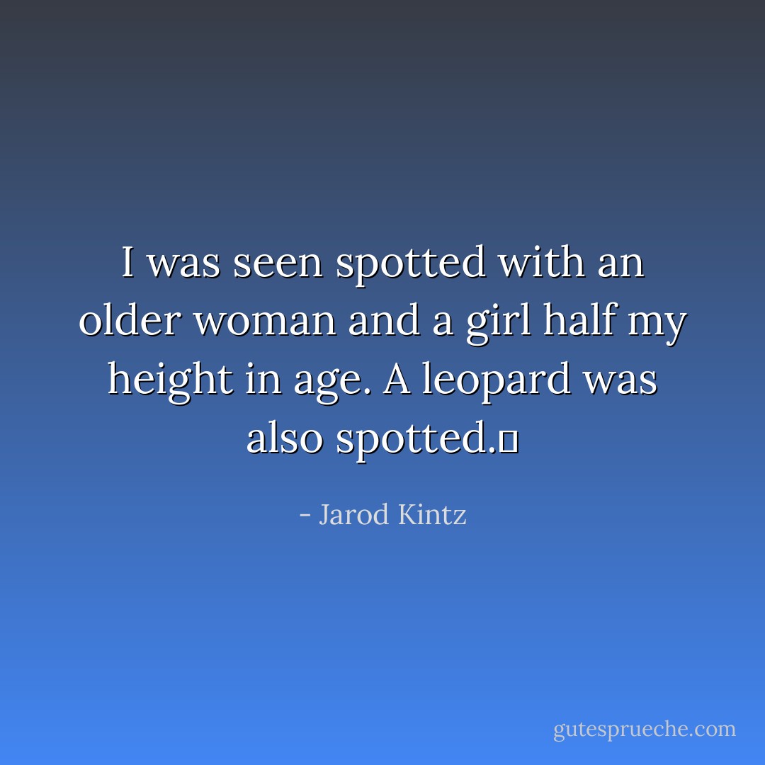 I was seen spotted with an older woman and a girl half my height in age. A leopard was also spotted.  - Jarod Kintz