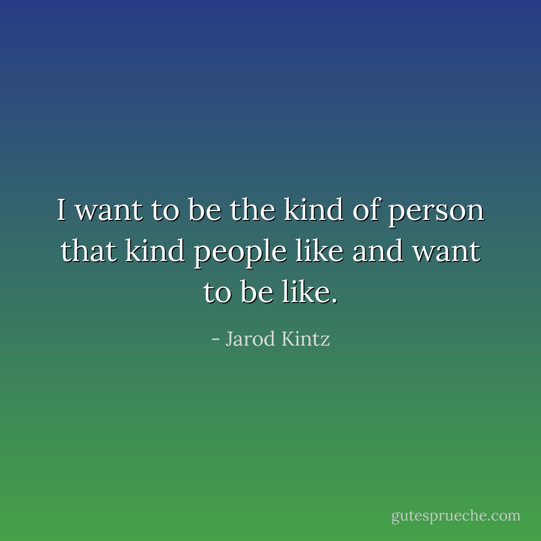 I want to be the kind of person that kind people like and want to be like. - Jarod Kintz