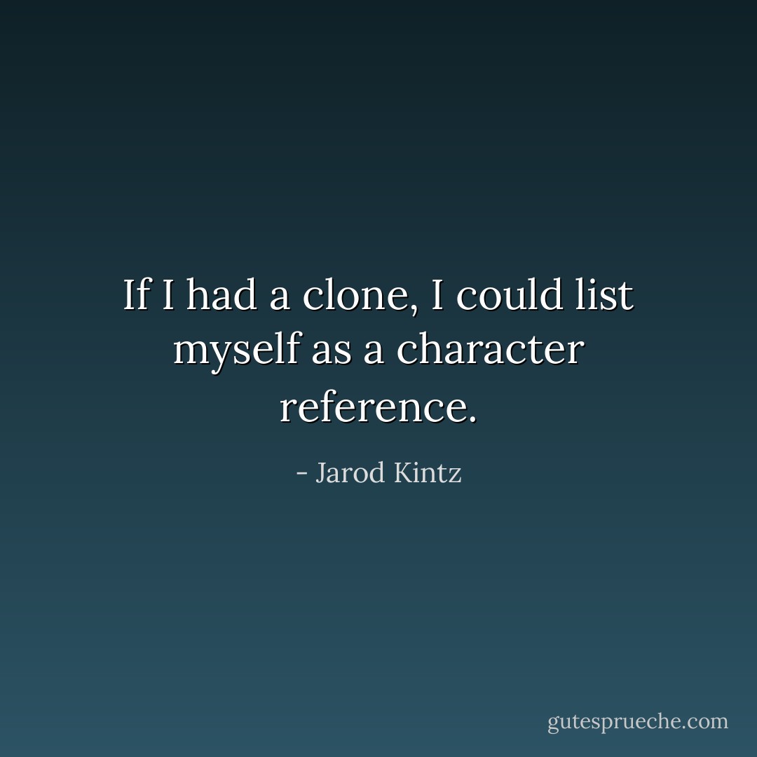 If I had a clone, I could list myself as a character reference. - Jarod Kintz