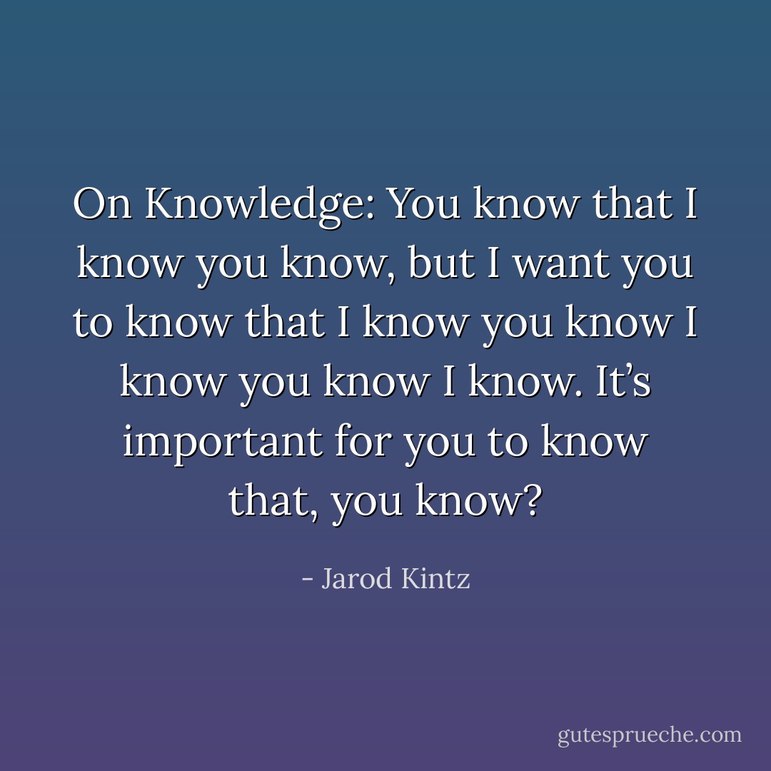 On Knowledge: You know that I know you know, but I want you to know that I know you know I know you know I know. It’s important for you to know that, you know? - Jarod Kintz