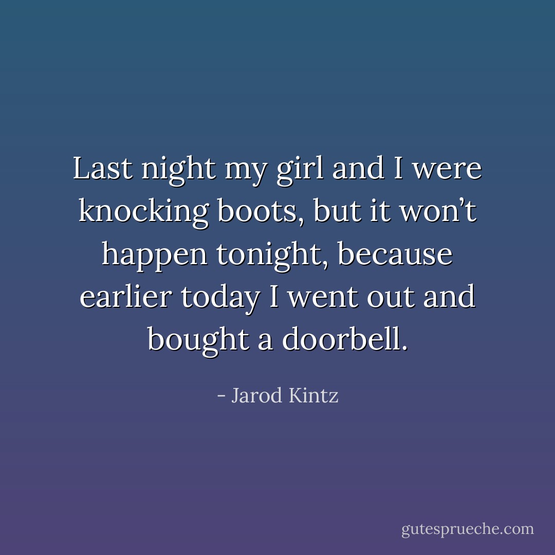 Last night my girl and I were knocking boots, but it won’t happen tonight, because earlier today I went out and bought a doorbell. - Jarod Kintz