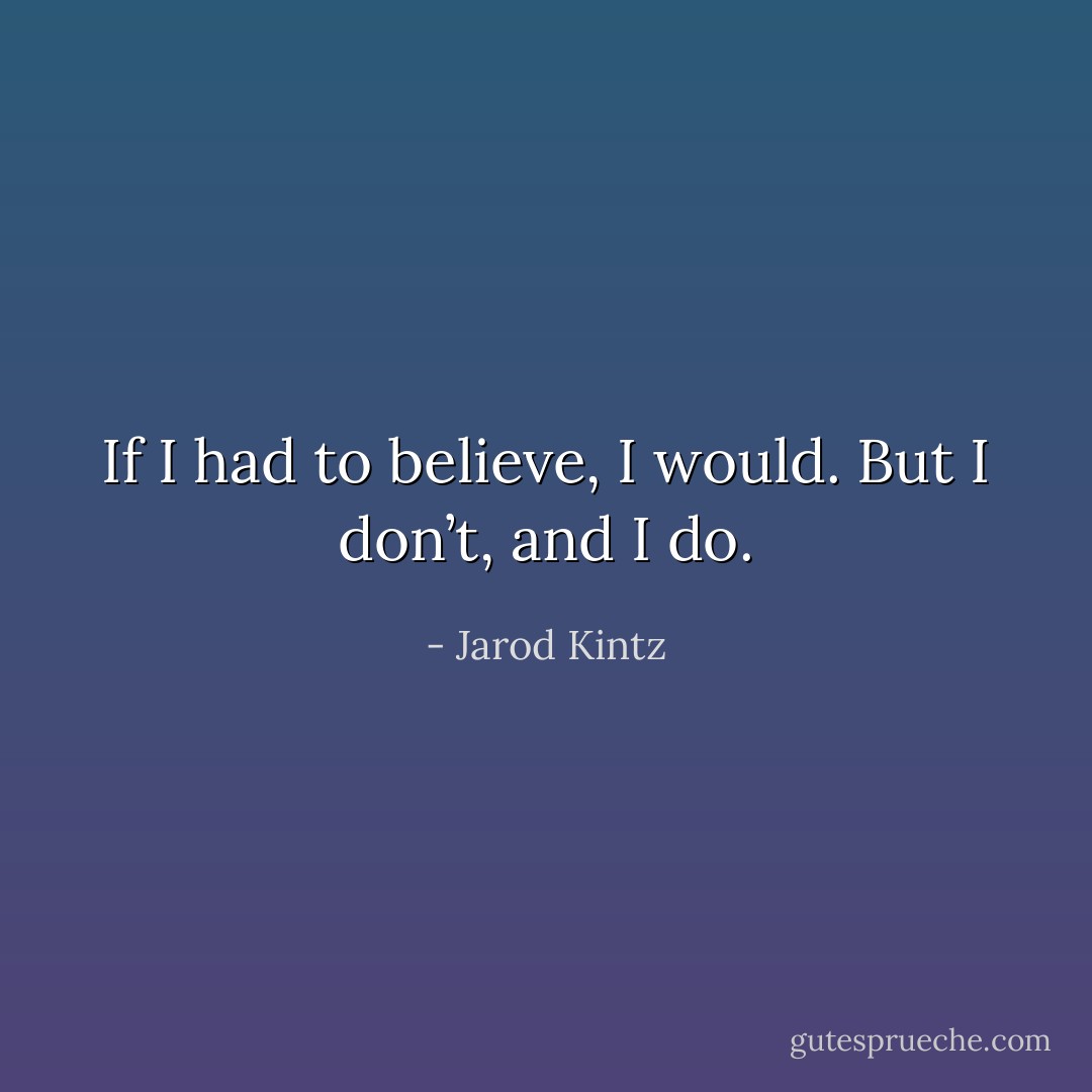 If I had to believe, I would. But I don’t, and I do. - Jarod Kintz