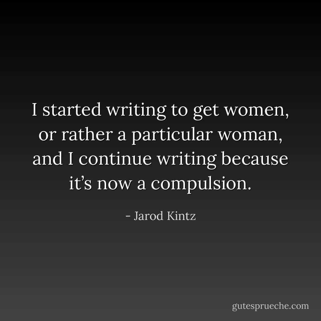 I started writing to get women, or rather a particular woman, and I continue writing because it’s now a compulsion. - Jarod Kintz