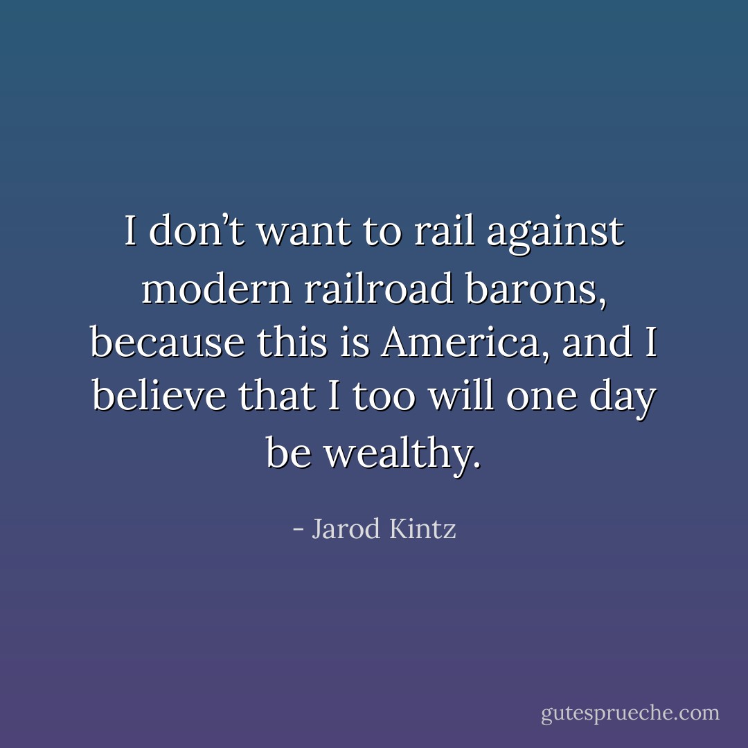 I don’t want to rail against modern railroad barons, because this is America, and I believe that I too will one day be wealthy. - Jarod Kintz