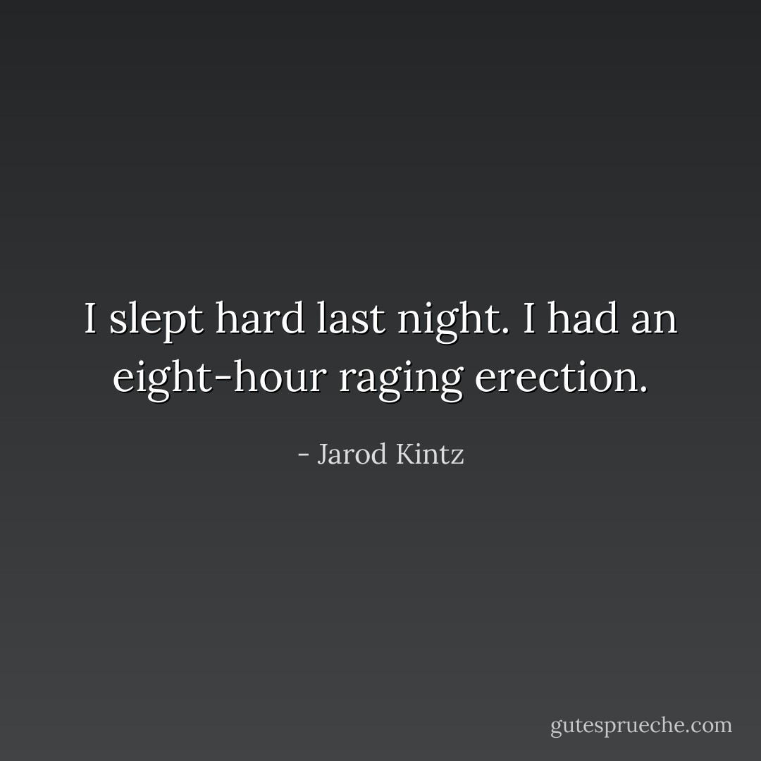 I slept hard last night. I had an eight-hour raging erection. - Jarod Kintz