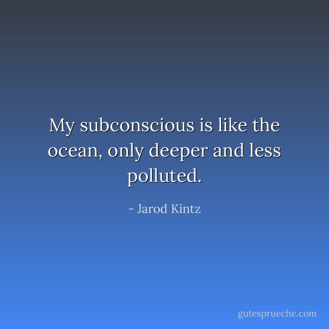 My subconscious is like the ocean, only deeper and less polluted. - Jarod Kintz