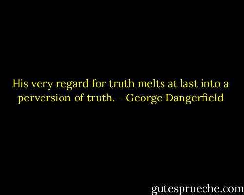 His very regard for truth melts at last into a perversion of truth. - George Dangerfield