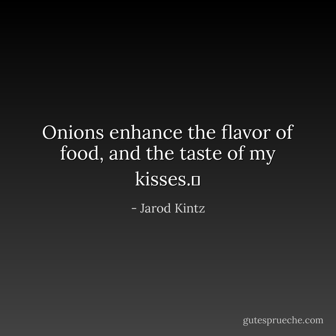 Onions enhance the flavor of food, and the taste of my kisses.  - Jarod Kintz