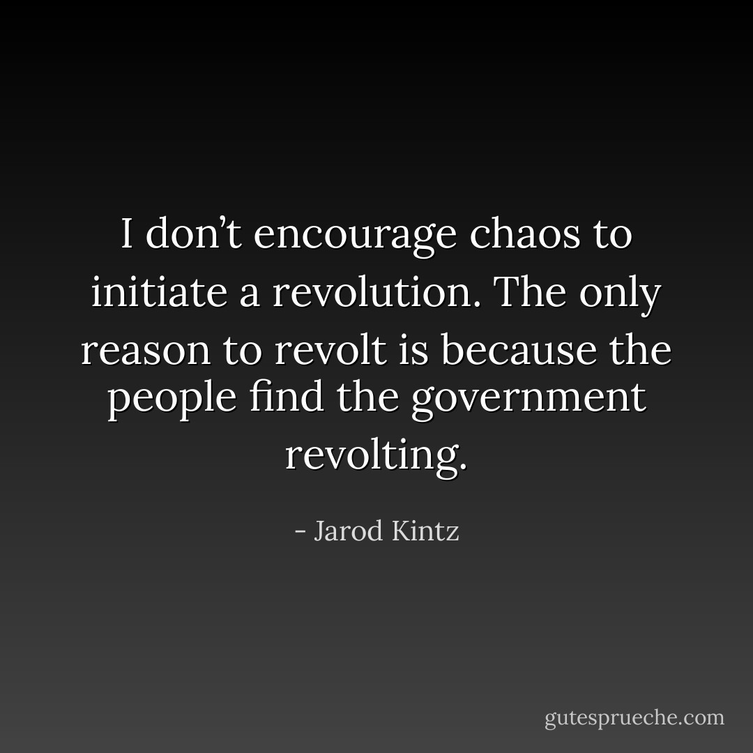 I don’t encourage chaos to initiate a revolution. The only reason to revolt is because the people find the government revolting. - Jarod Kintz