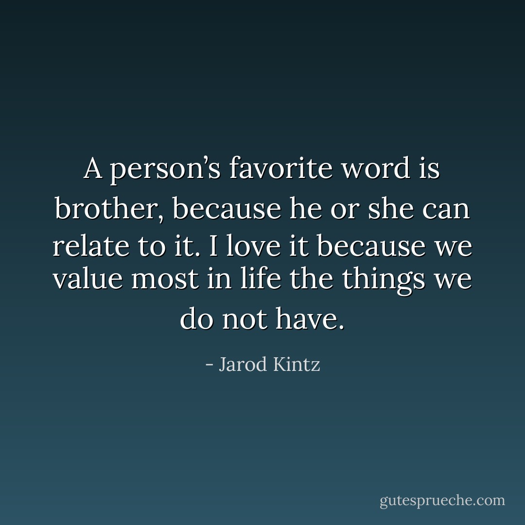 A person’s favorite word is brother, because he or she can relate to it. I love it because we value most in life the things we do not have. - Jarod Kintz