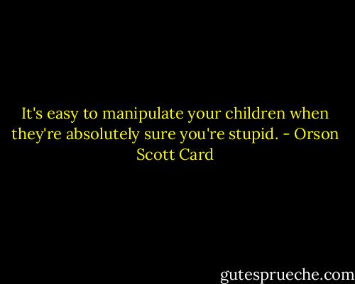 It's easy to manipulate your children when they're absolutely sure you're stupid. - Orson Scott Card
