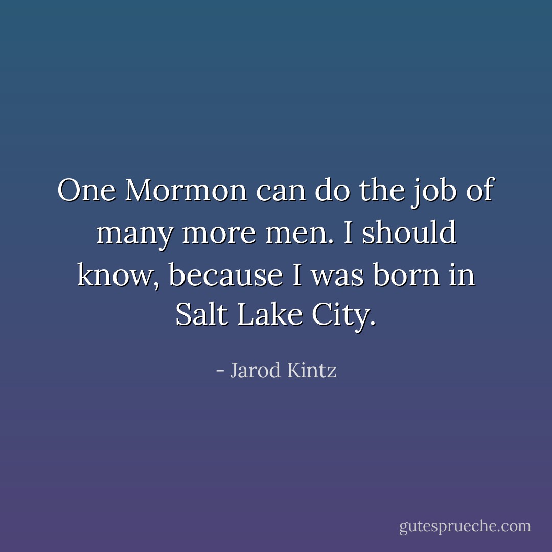 One Mormon can do the job of many more men. I should know, because I was born in Salt Lake City. - Jarod Kintz