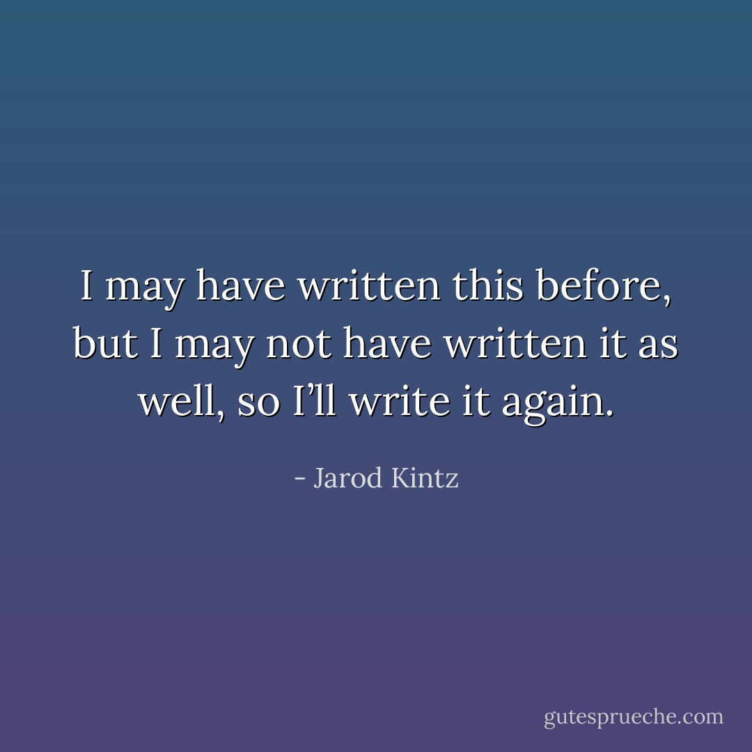I may have written this before, but I may not have written it as well, so I’ll write it again. - Jarod Kintz