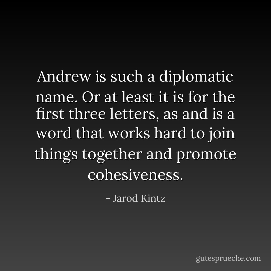 Andrew is such a diplomatic name. Or at least it is for the first three letters, as and is a word that works hard to join things together and promote cohesiveness. - Jarod Kintz