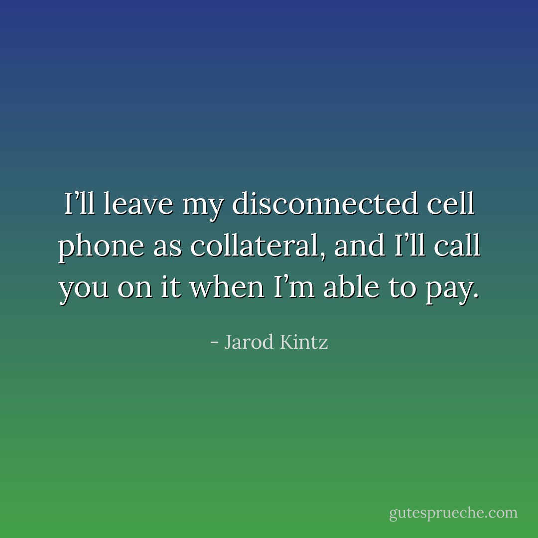 I’ll leave my disconnected cell phone as collateral, and I’ll call you on it when I’m able to pay. - Jarod Kintz