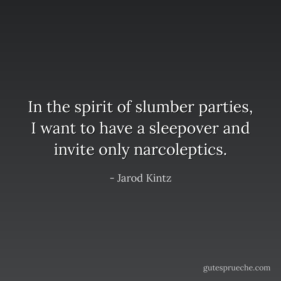 In the spirit of slumber parties, I want to have a sleepover and invite only narcoleptics. - Jarod Kintz