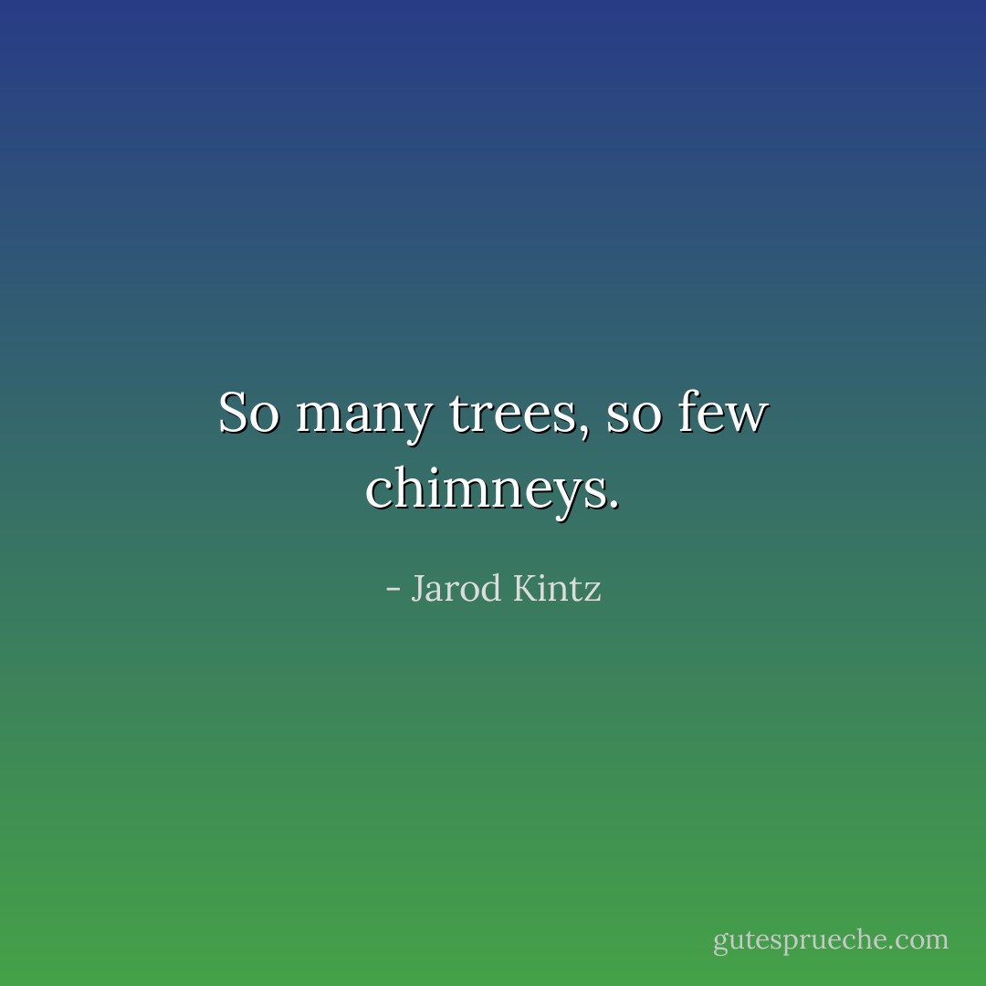 So many trees, so few chimneys. - Jarod Kintz