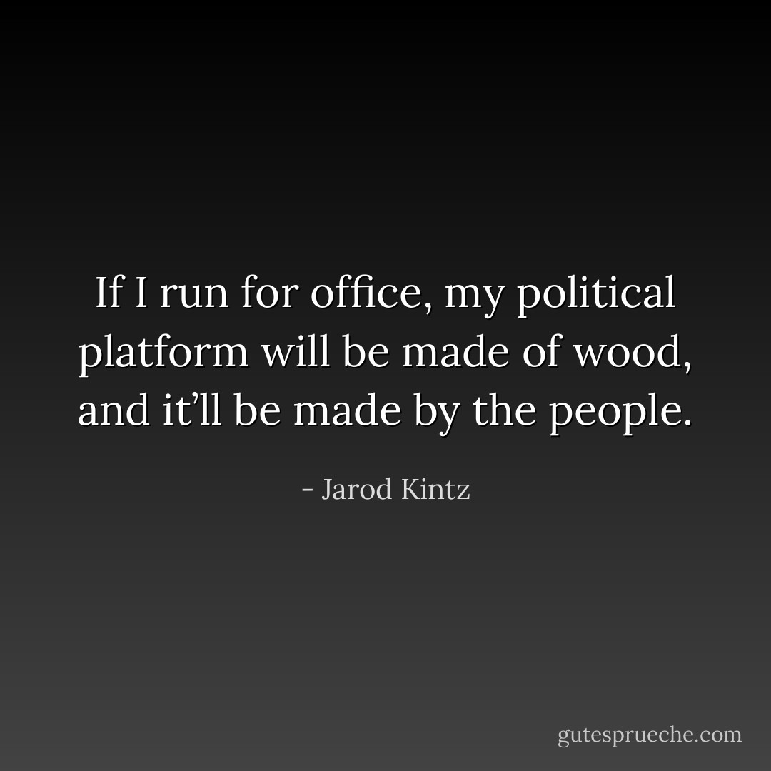 If I run for office, my political platform will be made of wood, and it’ll be made by the people. - Jarod Kintz